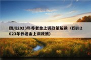 四川2023年养老金上调政策解读（四川2023年养老金上调政策）