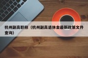 杭州副高职称（杭州副高退休金最新政策文件查询）