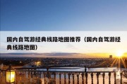 国内自驾游经典线路地图推荐（国内自驾游经典线路地图）