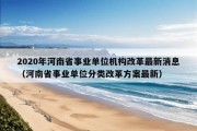 2020年河南省事业单位机构改革最新消息（河南省事业单位分类改革方案最新）