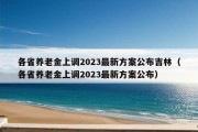 各省养老金上调2023最新方案公布吉林（各省养老金上调2023最新方案公布）