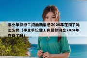 事业单位涨工资最新消息2024年在岗了吗怎么算（事业单位涨工资最新消息2024年在岗了吗）