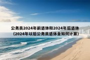 公务员2024年前退休和2024年后退休（2024年以后公务员退休金如何计算）