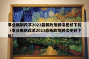 事业编制改革2023最新政策解读视频下载（事业编制改革2023最新政策解读视频下载）