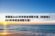 安徽省2o21年养老金调整方案（安徽省2023年养老金调整方案）