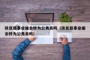 扶贫局事业编会转为公务员吗（扶贫局事业编会转为公务员吗）