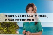 河南省退休人员养老金2022年上调标准_河南省退休养老金调整细则