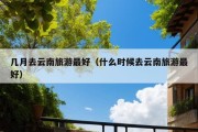 几月去云南旅游最好（什么时候去云南旅游最好）