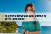 企业养老金减免政策2022年(企业养老保险2021年有减免吗)