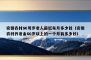 安徽农村60周岁老人最低每月多少钱（安徽农村养老金60岁以上的一个月有多少钱）