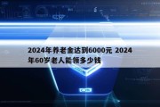 2024年养老金达到6000元 2024年60岁老人能领多少钱