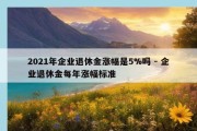 2021年企业退休金涨幅是5%吗 - 企业退休金每年涨幅标准