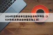 2024年后事业单位退休金会如何发放（2024年机关事业退休是否加工资）