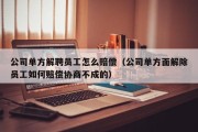 公司单方解聘员工怎么赔偿（公司单方面解除员工如何赔偿协商不成的）