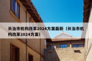 长治市机构改革2024方案最新（长治市机构改革2024方案）