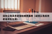 深圳公务员养老保险缴费基数（深圳公务员养老金并轨社保）