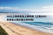 2021上海养老金上调时间（上海2023养老金上调方案公布时间）