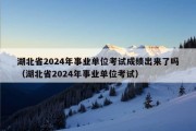 湖北省2024年事业单位考试成绩出来了吗（湖北省2024年事业单位考试）