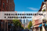 河南省2023年养老金计发基数公布了吗知乎_河南养老金计发基数2020