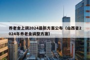 养老金上调2024最新方案公布（山西省2024年养老金调整方案）