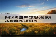 杭州2023年退休平均工资是多少钱（杭州2023年退休平均工资是多少）