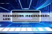 养老金双轨制合理吗（养老金双轨和单轨有什么区别）