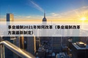 事业编制2021年如何改革（事业编制改革方案最新制定）