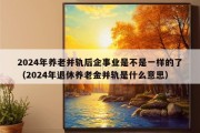 2024年养老并轨后企事业是不是一样的了（2024年退休养老金并轨是什么意思）