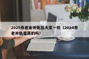 2025养老金并轨后大家一样（2024养老并轨是真的吗）