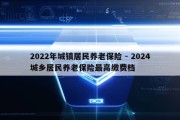 2022年城镇居民养老保险 - 2024城乡居民养老保险最高缴费档