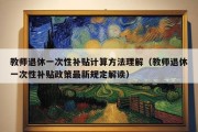 教师退休一次性补贴计算方法理解（教师退休一次性补贴政策最新规定解读）