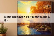 延迟退休你怎么看?（关于延迟退休,你怎么看）