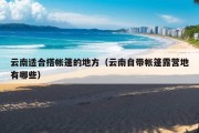 云南适合搭帐篷的地方（云南自带帐篷露营地有哪些）