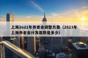 上海2o21年养老金调整方案（2023年上海养老金计发基数是多少）