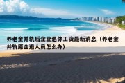 养老金并轨后企业退休工资最新消息（养老金并轨原企退人员怎么办）