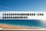 江苏企业退休养老金最新调整消息表（江苏企业退休养老金最新调整消息）