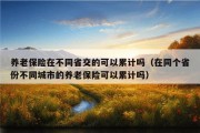 养老保险在不同省交的可以累计吗（在同个省份不同城市的养老保险可以累计吗）