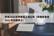 安徽2021年养老金上调公布（安徽养老金2021平均涨多少）