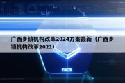 广西乡镇机构改革2024方案最新（广西乡镇机构改革2021）