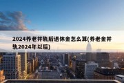 2024养老并轨后退休金怎么算(养老金并轨2024年以后)