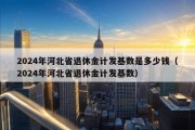 2024年河北省退休金计发基数是多少钱（2024年河北省退休金计发基数）