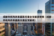 成都市机构改革最新方案全文解读视频（成都市机构改革最新方案全文解读）