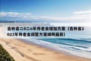 吉林省二0二o年养老金增加方案（吉林省2023年养老金调整方案细则最新）