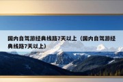 国内自驾游经典线路7天以上（国内自驾游经典线路7天以上）