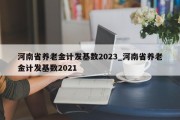 河南省养老金计发基数2023_河南省养老金计发基数2021