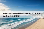 江苏二零二一年退休金上调方案（江苏省2024退休养老金调整）