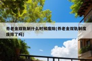 养老金双轨制什么时候废除(养老金双轨制度废除了吗)