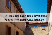 2024年机关事业单位退休人员工资有变化吗（2024年事业退休人员工资涨多少）