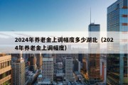 2024年养老金上调幅度多少湖北（2024年养老金上调幅度）