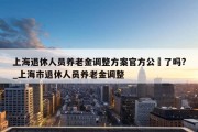 上海退休人员养老金调整方案官方公佈了吗?_上海市退休人员养老金调整